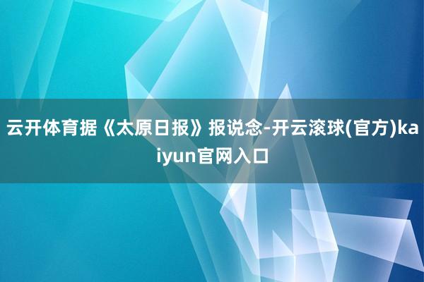 云开体育据《太原日报》报说念-开云滚球(官方)kaiyun官网入口